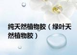 纯天然植物胶（绿叶天然植物胶）