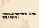 熬夜的人适合喝什么粥（适合熬夜的人吃的粥）