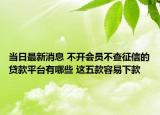 当日最新消息 不开会员不查征信的贷款平台有哪些 这五款容易下款