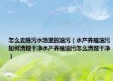 怎么去除污水池里的油污（水产养殖油污如何清理干净水产养殖油污怎么清理干净）