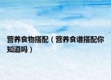 营养食物搭配（营养食谱搭配你知道吗）