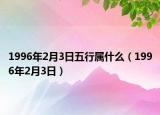 1996年2月3日五行属什么（1996年2月3日）