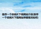 推荐一个动画片下载网站介绍(推荐一个动画片下载网站详细情况如何)