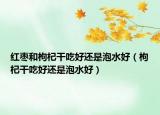 红枣和枸杞干吃好还是泡水好（枸杞干吃好还是泡水好）