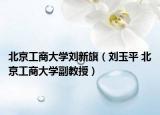 北京工商大学刘新旗（刘玉平 北京工商大学副教授）