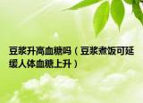 豆浆升高血糖吗（豆浆煮饭可延缓人体血糖上升）