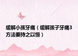 缓解小孩牙痛（缓解孩子牙痛3方法要持之以恒）