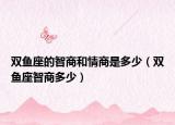 双鱼座的智商和情商是多少（双鱼座智商多少）