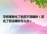 怎样拯救化了的泥不用硼砂（泥化了但没硼砂怎么办）
