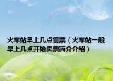 火车站早上几点售票（火车站一般早上几点开始卖票简介介绍）