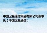 中国卫星通信集团有限公司董事长（中国卫星通信）