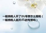 一般纳税人开了3%专票怎么报税（一般纳税人能开3%的专票吗）