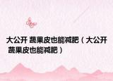 大公开 蔬果皮也能减肥（大公开 蔬果皮也能减肥）