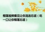 榴莲视频看完让你流连忘返（吃一口让你榴莲忘返）