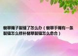 翡翠镯子裂缝了怎么办（翡翠手镯有一条裂缝怎么修补翡翠裂缝怎么愈合）