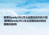 联想乐pady1011怎么设置自动关机介绍(联想乐pady1011怎么设置自动关机详细情况如何)