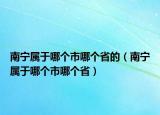 南宁属于哪个市哪个省的（南宁属于哪个市哪个省）
