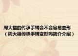 周大福的传承手镯会不会容易变形（周大福传承手镯变形吗简介介绍）