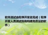 软件测试由程序开发者完成（程序开发人员测试指南构建高质量的软件）