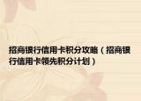 招商银行信用卡积分攻略（招商银行信用卡领先积分计划）