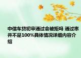 中信车贷初审通过会被拒吗 通过率并不是100%具体情况详细内容介绍