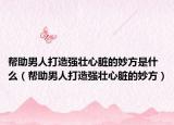 帮助男人打造强壮心脏的妙方是什么（帮助男人打造强壮心脏的妙方）