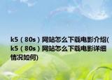 k5（80s）网站怎么下载电影介绍(k5（80s）网站怎么下载电影详细情况如何)