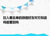 拉入黑名单的微信好友对方知道吗能看到吗