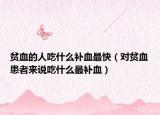 贫血的人吃什么补血最快（对贫血患者来说吃什么最补血）