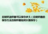 自制奶油奶酪可以保存多久（自制奶酪的保存方法自制奶酪如何长期保存）