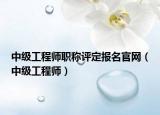 中级工程师职称评定报名官网（中级工程师）