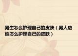 男生怎么护理自己的皮肤（男人应该怎么护理自己的皮肤）