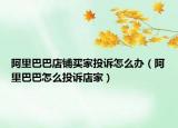 阿里巴巴店铺买家投诉怎么办（阿里巴巴怎么投诉店家）