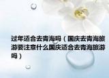 过年适合去青海吗（国庆去青海旅游要注意什么国庆适合去青海旅游吗）