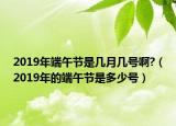 2019年端午节是几月几号啊?（2019年的端午节是多少号）