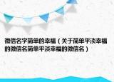 微信名字简单的幸福（关于简单平淡幸福的微信名简单平淡幸福的微信名）