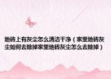 地砖上有灰尘怎么清洁干净（家里地砖灰尘如何去除掉家里地砖灰尘怎么去除掉）