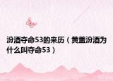 汾酒夺命53的来历（黄盖汾酒为什么叫夺命53）