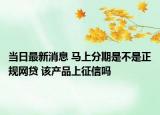 当日最新消息 马上分期是不是正规网贷 该产品上征信吗