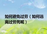 如何避免过劳（如何远离过劳死呢）