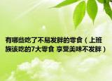 有哪些吃了不易发胖的零食（上班族该吃的7大零食 享受美味不发胖）