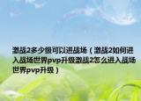 激战2多少级可以进战场（激战2如何进入战场世界pvp升级激战2怎么进入战场世界pvp升级）