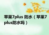 苹果7plus 防水（苹果7plus防水吗）