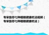 专家推荐七种粗粮健康吃法视频（专家推荐七种粗粮健康吃法）