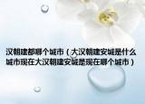 汉朝建都哪个城市（大汉朝建安城是什么城市现在大汉朝建安城是现在哪个城市）
