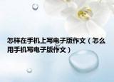 怎样在手机上写电子版作文（怎么用手机写电子版作文）