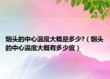 烟头的中心温度大概是多少?（烟头的中心温度大概有多少度）