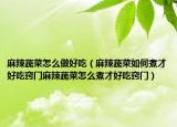 麻辣蔬菜怎么做好吃（麻辣蔬菜如何煮才好吃窍门麻辣蔬菜怎么煮才好吃窍门）