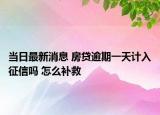 当日最新消息 房贷逾期一天计入征信吗 怎么补救