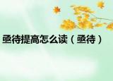 亟待提高怎么读（亟待）